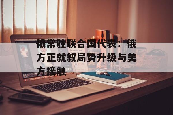 俄常驻联合国代表：俄方正就叙局势升级与美方接触-第1张图片-