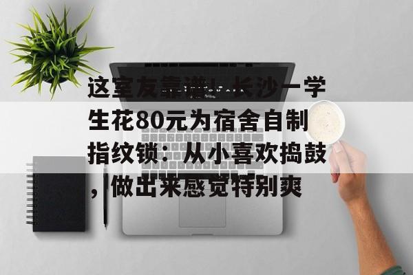 这室友靠谱！长沙一学生花80元为宿舍自制指纹锁：从小喜欢捣鼓，做出来感觉特别爽-第1张图片-