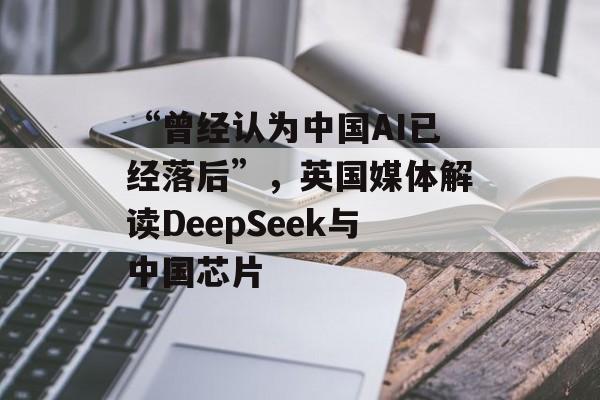 “曾经认为中国AI已经落后”，英国媒体解读DeepSeek与中国芯片-第1张图片-