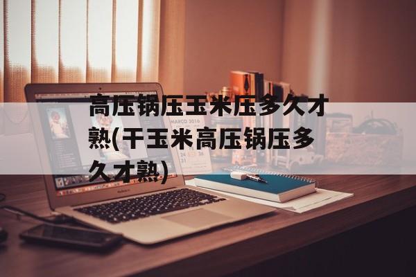高压锅压玉米压多久才熟(干玉米高压锅压多久才熟)-第1张图片-