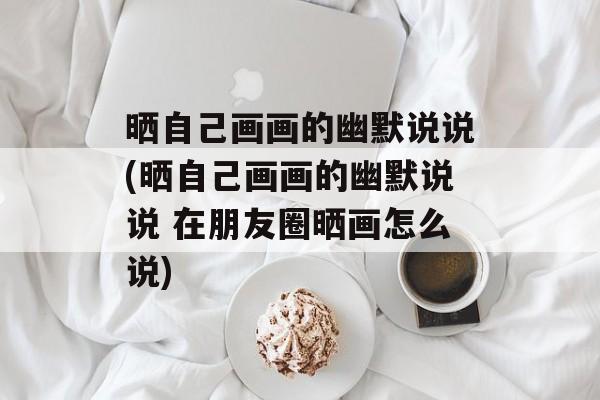 晒自己画画的幽默说说(晒自己画画的幽默说说 在朋友圈晒画怎么说)-第1张图片-