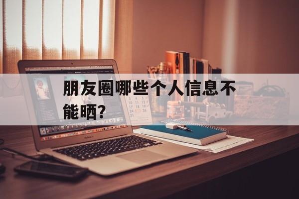 朋友圈哪些个人信息不能晒？-第1张图片-