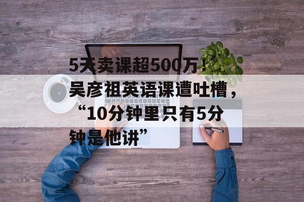 5天卖课超500万！吴彦祖英语课遭吐槽，“10分钟里只有5分钟是他讲”-第1张图片-