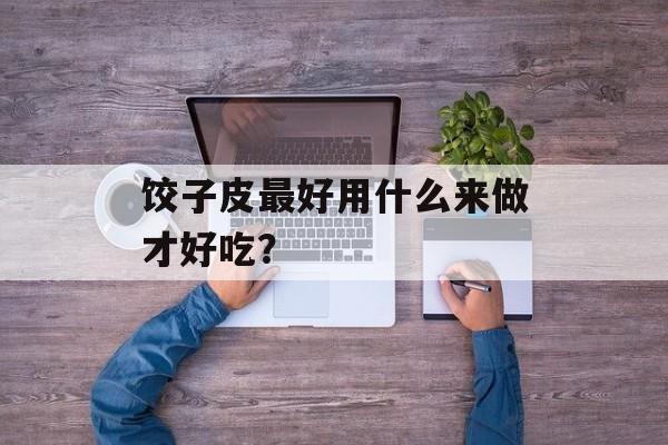 饺子皮最好用什么来做才好吃？-第1张图片-