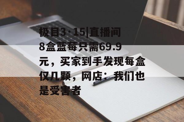 极目3·15|直播间8盒蓝莓只需69.9元，买家到手发现每盒仅几颗，网店：我们也是受害者-第1张图片-