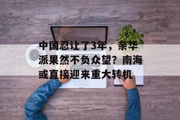 中国忍让了3年，亲华派果然不负众望？南海或直接迎来重大转机-第1张图片-
