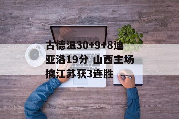 古德温30+9+8迪亚洛19分 山西主场擒江苏获3连胜-第1张图片-