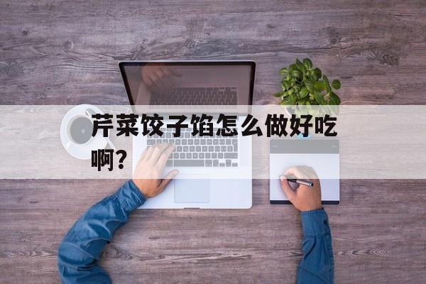 芹菜饺子馅怎么做好吃啊？-第1张图片-