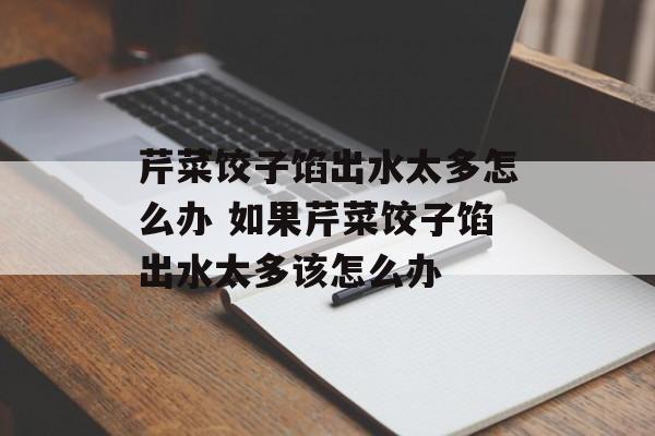 芹菜饺子馅出水太多怎么办 如果芹菜饺子馅出水太多该怎么办-第1张图片-