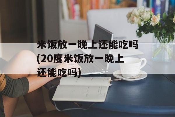 米饭放一晚上还能吃吗(20度米饭放一晚上还能吃吗)-第1张图片-