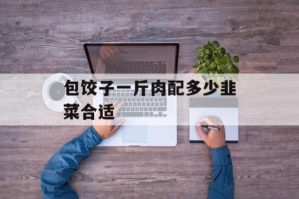 包饺子一斤肉配多少韭菜合适-第1张图片-