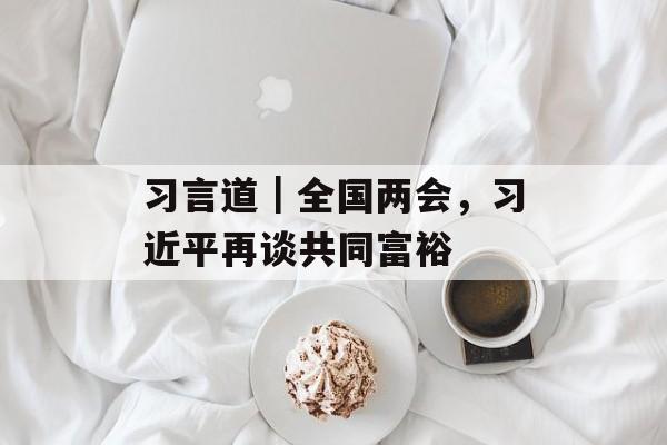 习言道｜全国两会，习近平再谈共同富裕-第1张图片-