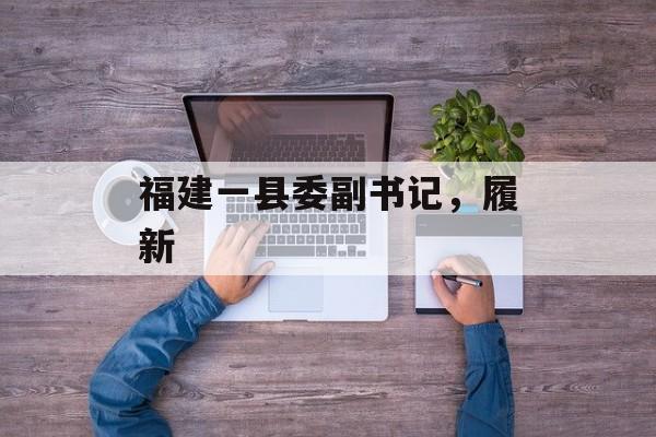福建一县委副书记，履新-第1张图片-