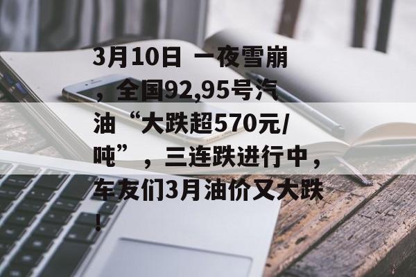 3月10日 一夜雪崩，全国92,95号汽油“大跌超570元/吨”，三连跌进行中，车友们3月油价又大跌！-第1张图片-