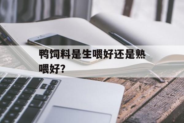 鸭饲料是生喂好还是熟喂好？-第1张图片-
