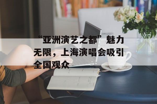 “亚洲演艺之都”魅力无限，上海演唱会吸引全国观众-第1张图片-