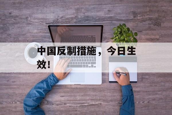 中国反制措施，今日生效！-第1张图片-