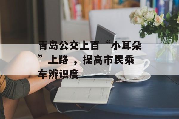青岛公交上百“小耳朵”上路 ，提高市民乘车辨识度-第1张图片-