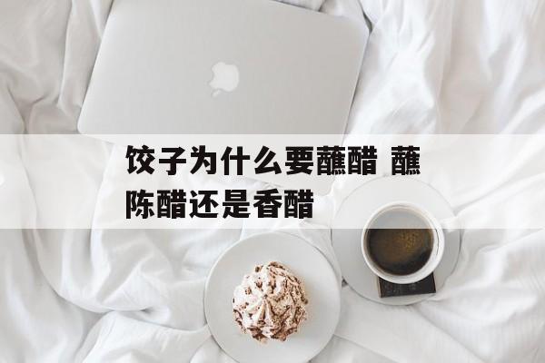 饺子为什么要蘸醋 蘸陈醋还是香醋-第1张图片-