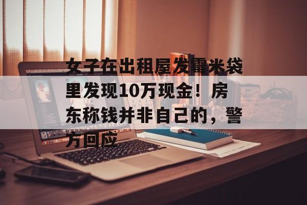 女子在出租屋发霉米袋里发现10万现金！房东称钱并非自己的，警方回应-第1张图片-