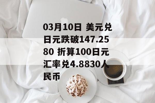 03月10日 美元兑日元跌破147.2580 折算100日元汇率兑4.8830人民币-第1张图片-