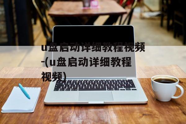 u盘启动详细教程视频-(u盘启动详细教程视频)-第1张图片-