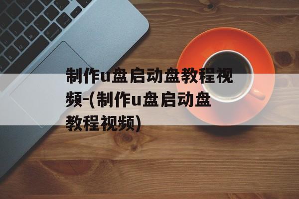 制作u盘启动盘教程视频-(制作u盘启动盘教程视频)-第1张图片-