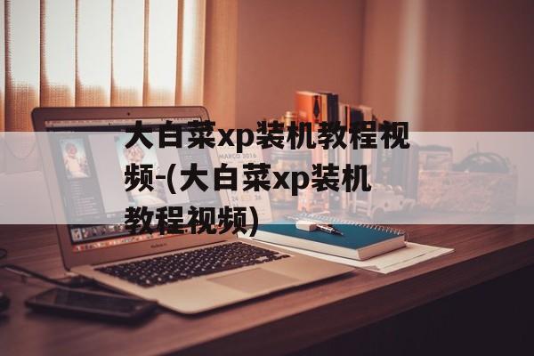 大白菜xp装机教程视频-(大白菜xp装机教程视频)-第1张图片-