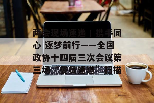 两会现场速递丨携手同心 逐梦前行——全国政协十四届三次会议第三场“委员通道”扫描-第1张图片-