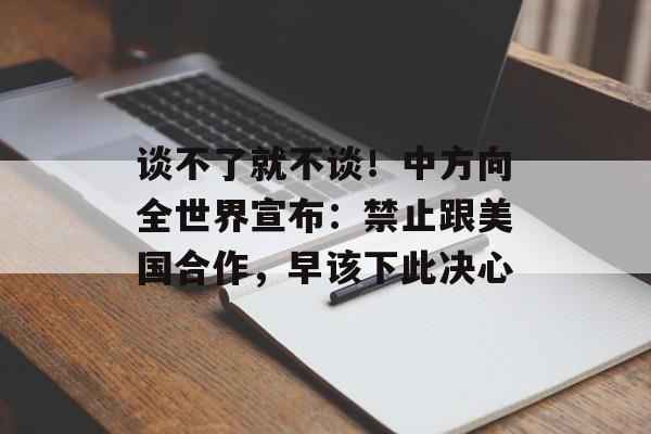 谈不了就不谈！中方向全世界宣布：禁止跟美国合作，早该下此决心-第1张图片-