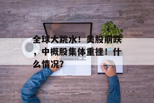 全球大跳水！美股崩跌，中概股集体重挫！什么情况？-第1张图片-