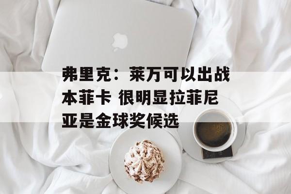 弗里克：莱万可以出战本菲卡 很明显拉菲尼亚是金球奖候选-第1张图片-