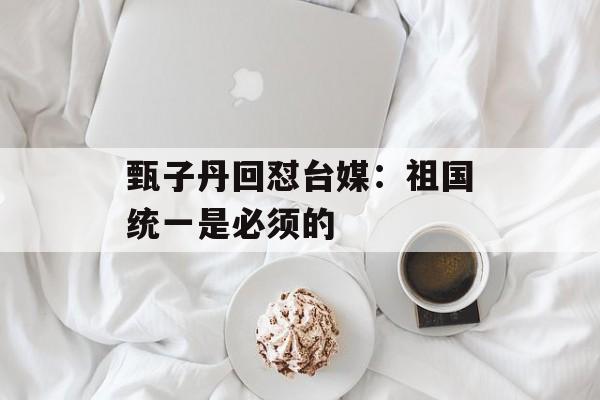 甄子丹回怼台媒：祖国统一是必须的-第1张图片-