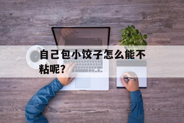自己包小饺子怎么能不粘呢？-第1张图片-