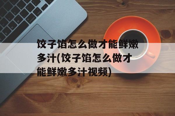 饺子馅怎么做才能鲜嫩多汁(饺子馅怎么做才能鲜嫩多汁视频)-第1张图片-