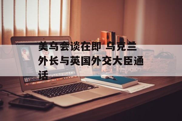 美乌会谈在即 乌克兰外长与英国外交大臣通话-第1张图片-