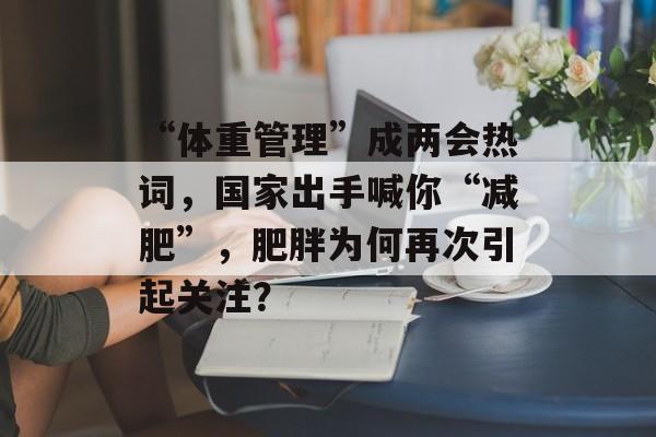 “体重管理”成两会热词，国家出手喊你“减肥”，肥胖为何再次引起关注？-第1张图片-