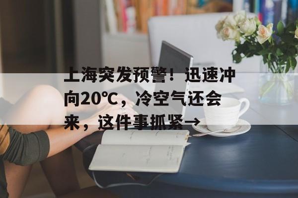 上海突发预警！迅速冲向20℃，冷空气还会来，这件事抓紧→-第1张图片-