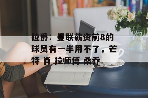 拉爵：曼联薪资前8的球员有一半用不了，芒特 肖 拉师傅 桑乔-第1张图片-