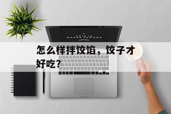 怎么样拌饺馅，饺子才好吃？-第1张图片-