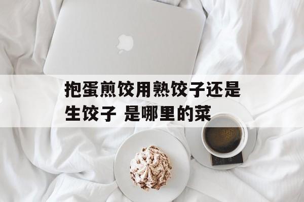 抱蛋煎饺用熟饺子还是生饺子 是哪里的菜-第1张图片-