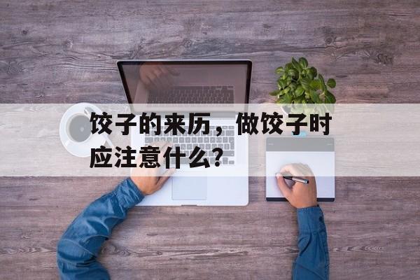 饺子的来历，做饺子时应注意什么？-第1张图片-