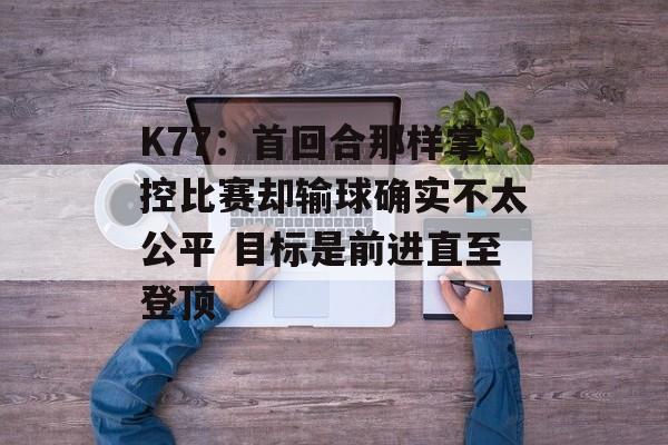 K77：首回合那样掌控比赛却输球确实不太公平 目标是前进直至登顶-第1张图片-
