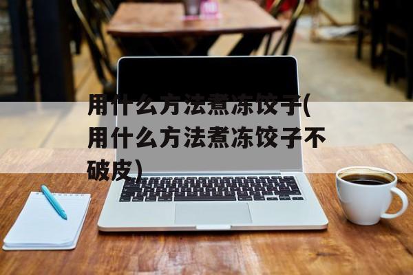 用什么方法煮冻饺子(用什么方法煮冻饺子不破皮)-第1张图片-