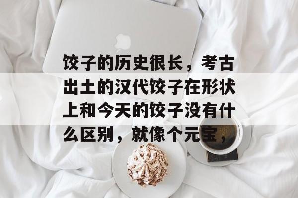 饺子的历史很长，考古出土的汉代饺子在形状上和今天的饺子没有什么区别，就像个元宝，-第1张图片-