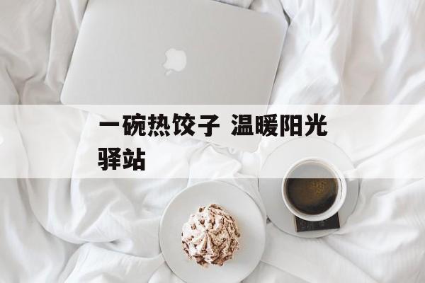 一碗热饺子 温暖阳光驿站-第1张图片-
