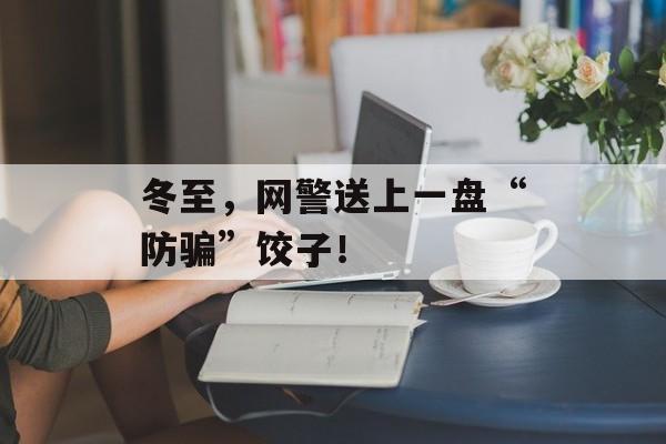 冬至，网警送上一盘“防骗”饺子！-第1张图片-