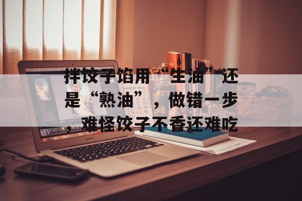 拌饺子馅用“生油”还是“熟油”，做错一步，难怪饺子不香还难吃-第1张图片-