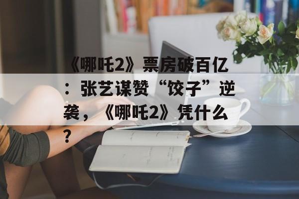 《哪吒2》票房破百亿：张艺谋赞“饺子”逆袭，《哪吒2》凭什么？-第1张图片-