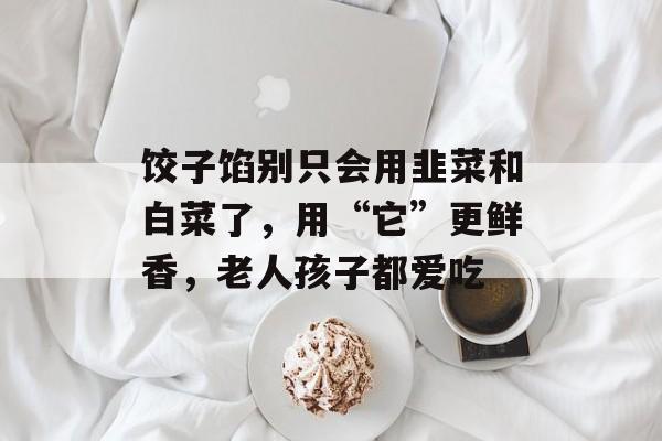 饺子馅别只会用韭菜和白菜了，用“它”更鲜香，老人孩子都爱吃-第1张图片-